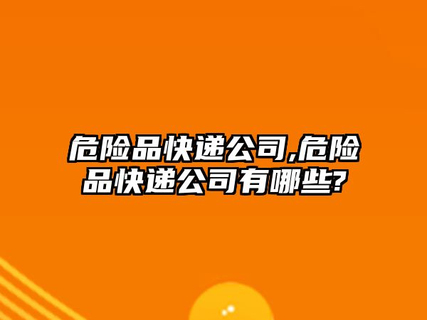 危險品快遞公司,危險品快遞公司有哪些?