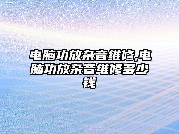 電腦功放雜音維修,電腦功放雜音維修多少錢