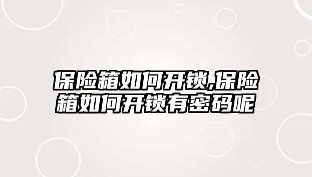 保險(xiǎn)箱如何開鎖,保險(xiǎn)箱如何開鎖有密碼呢