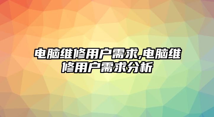 電腦維修用戶需求,電腦維修用戶需求分析