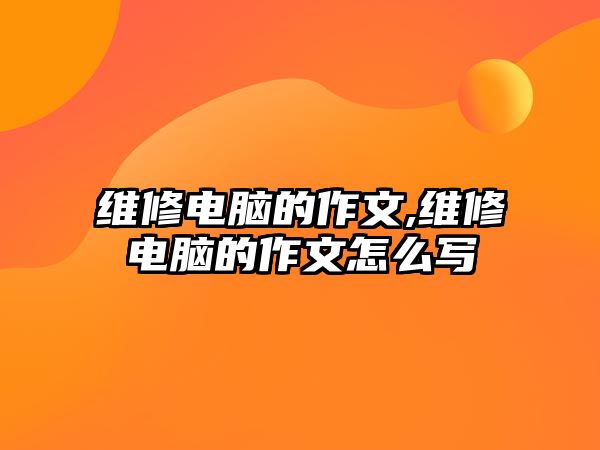 維修電腦的作文,維修電腦的作文怎么寫