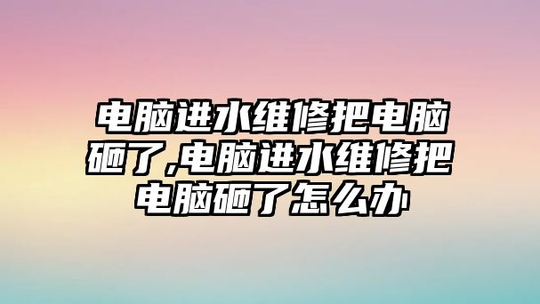 電腦進(jìn)水維修把電腦砸了,電腦進(jìn)水維修把電腦砸了怎么辦