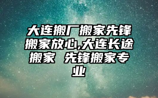 大連搬廠搬家先鋒搬家放心,大連長途搬家 先鋒搬家專業(yè)