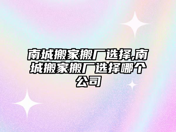 南城搬家搬廠選擇,南城搬家搬廠選擇哪個公司