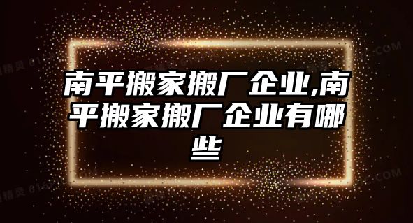 南平搬家搬廠企業,南平搬家搬廠企業有哪些