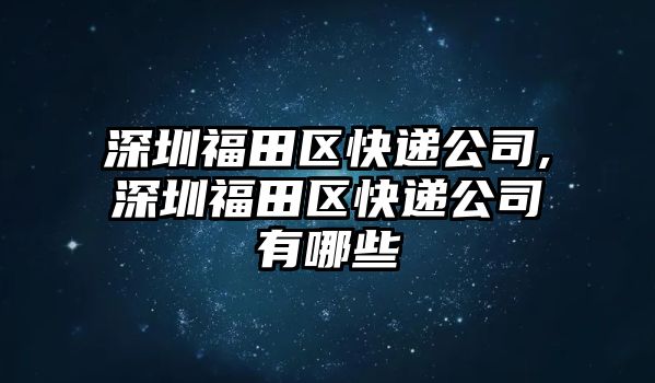 深圳福田區(qū)快遞公司,深圳福田區(qū)快遞公司有哪些