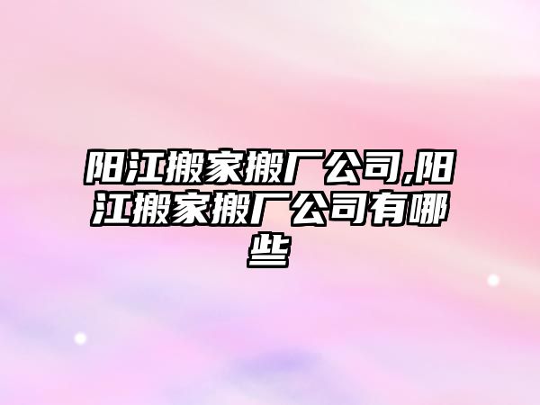 陽江搬家搬廠公司,陽江搬家搬廠公司有哪些