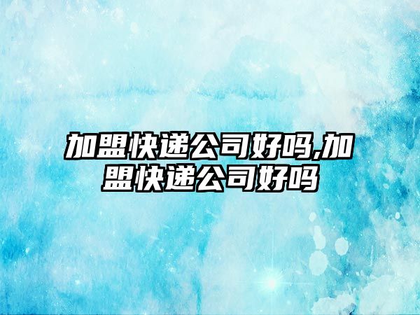 加盟快遞公司好嗎,加盟快遞公司好嗎