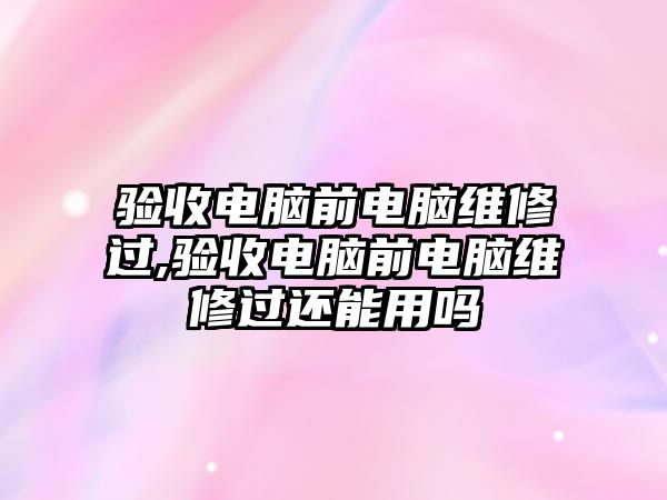 驗收電腦前電腦維修過,驗收電腦前電腦維修過還能用嗎