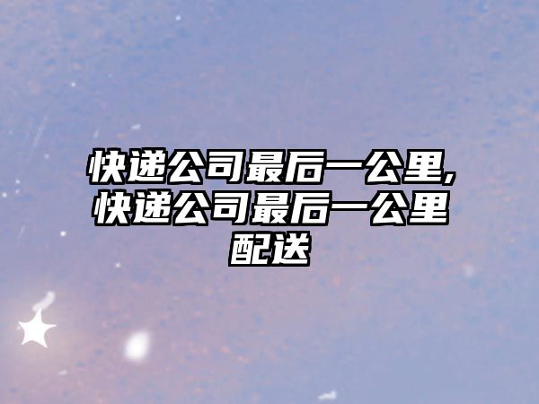 快遞公司最后一公里,快遞公司最后一公里配送