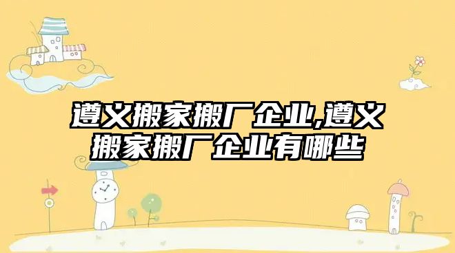 遵義搬家搬廠企業,遵義搬家搬廠企業有哪些