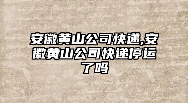 安徽黃山公司快遞,安徽黃山公司快遞停運(yùn)了嗎