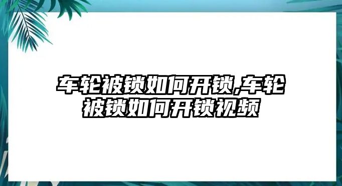 車輪被鎖如何開鎖,車輪被鎖如何開鎖視頻