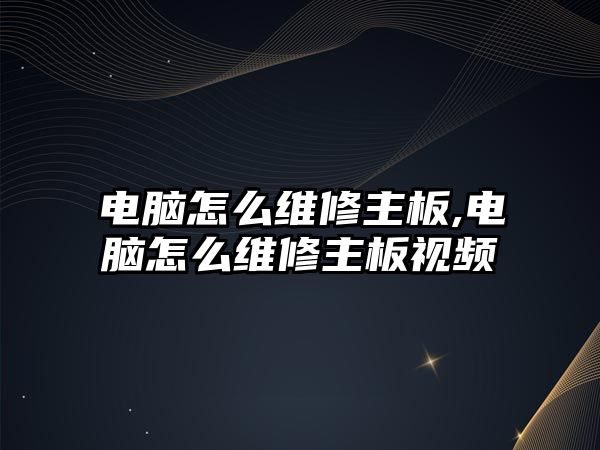 電腦怎么維修主板,電腦怎么維修主板視頻