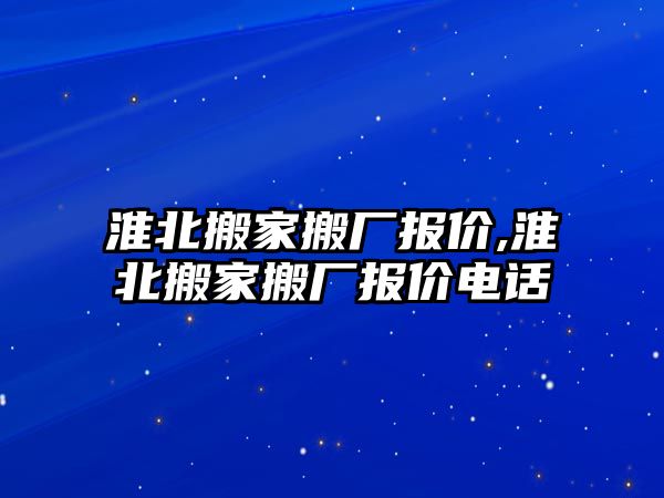 淮北搬家搬廠報價,淮北搬家搬廠報價電話