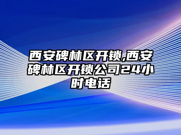 西安碑林區開鎖,西安碑林區開鎖公司24小時電話