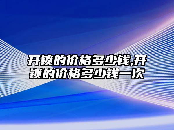 開鎖的價格多少錢,開鎖的價格多少錢一次