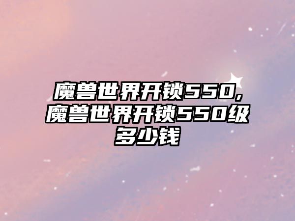 魔獸世界開鎖550,魔獸世界開鎖550級多少錢