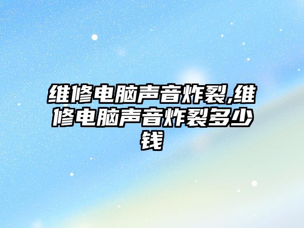 維修電腦聲音炸裂,維修電腦聲音炸裂多少錢