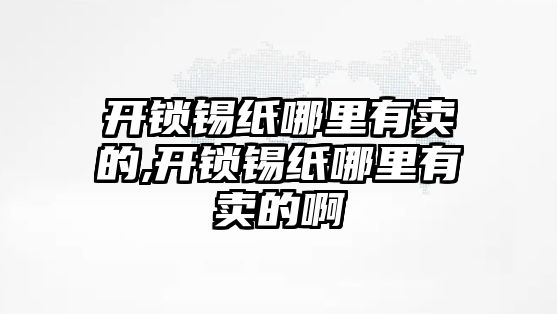 開鎖錫紙哪里有賣的,開鎖錫紙哪里有賣的啊