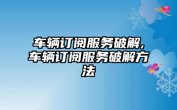 車輛訂閱服務破解,車輛訂閱服務破解方法