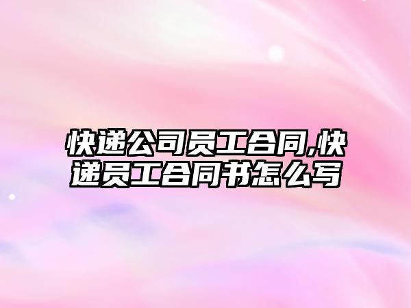 快遞公司員工合同,快遞員工合同書怎么寫