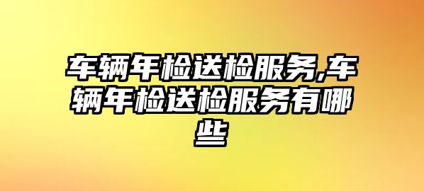 車輛年檢送檢服務,車輛年檢送檢服務有哪些