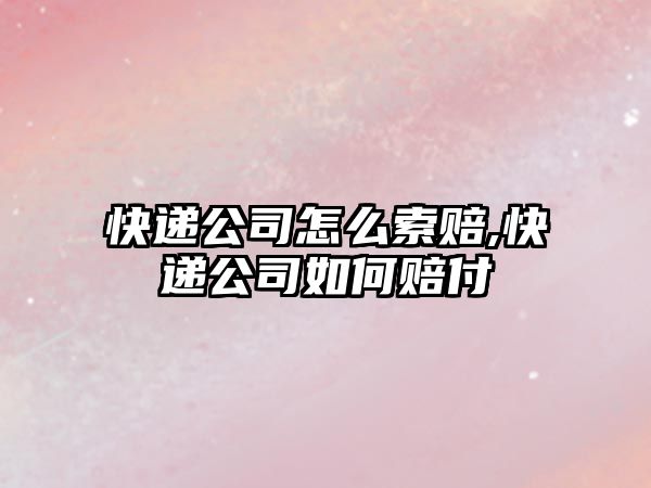 快遞公司怎么索賠,快遞公司如何賠付