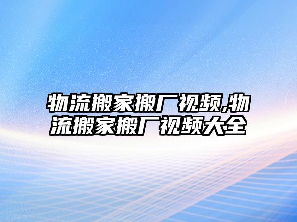 物流搬家搬廠視頻,物流搬家搬廠視頻大全