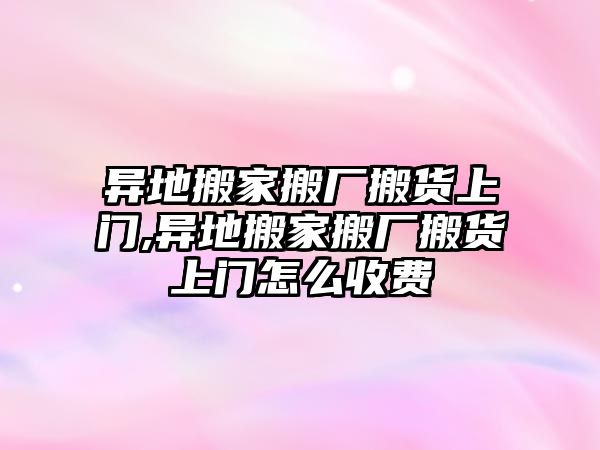 異地搬家搬廠搬貨上門,異地搬家搬廠搬貨上門怎么收費