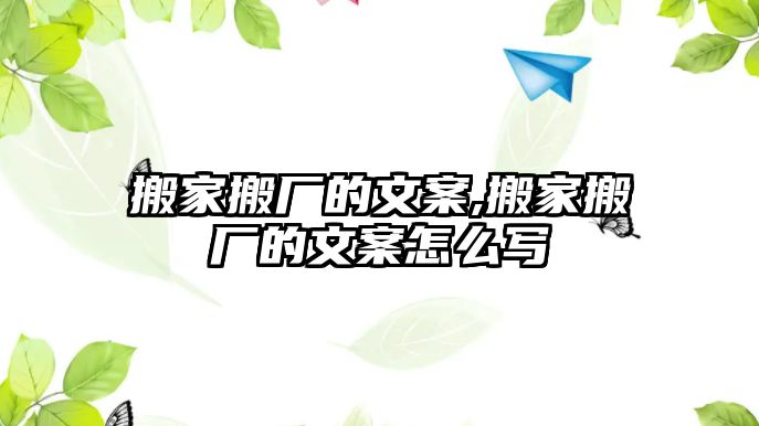 搬家搬廠的文案,搬家搬廠的文案怎么寫