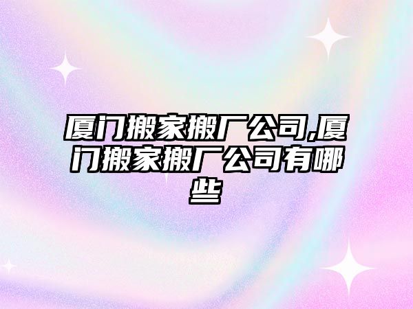 廈門搬家搬廠公司,廈門搬家搬廠公司有哪些