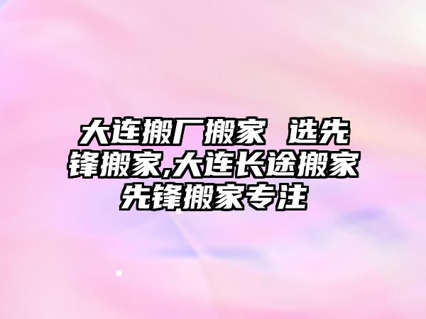 大連搬廠搬家 選先鋒搬家,大連長途搬家先鋒搬家專注