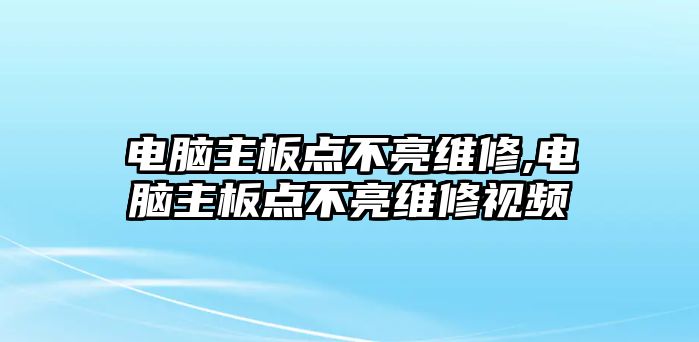 電腦主板點不亮維修,電腦主板點不亮維修視頻