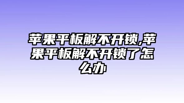 蘋果平板解不開鎖,蘋果平板解不開鎖了怎么辦