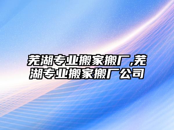 蕪湖專業搬家搬廠,蕪湖專業搬家搬廠公司