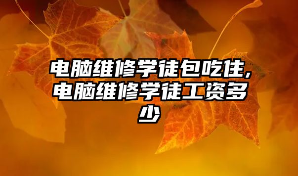 電腦維修學徒包吃住,電腦維修學徒工資多少