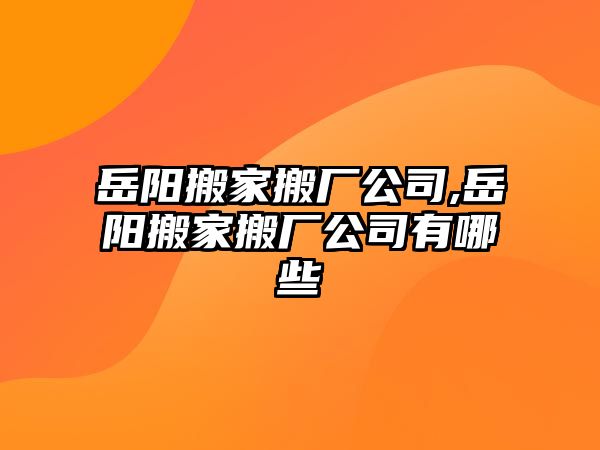 岳陽搬家搬廠公司,岳陽搬家搬廠公司有哪些