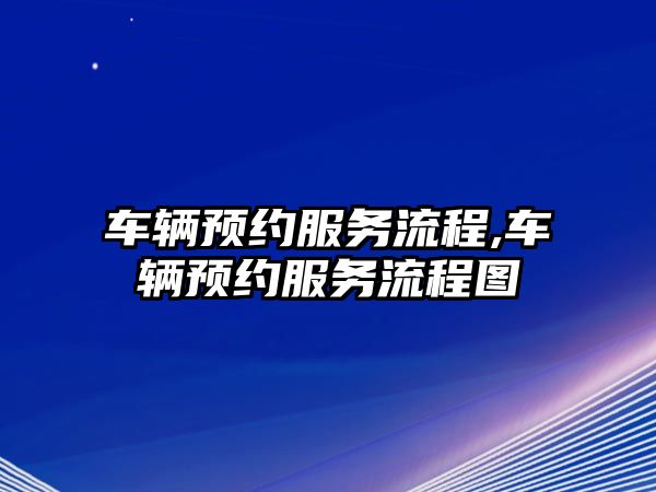 車輛預(yù)約服務(wù)流程,車輛預(yù)約服務(wù)流程圖