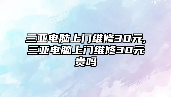 三亞電腦上門維修30元,三亞電腦上門維修30元貴嗎