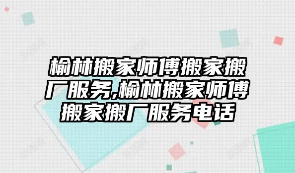 榆林搬家師傅搬家搬廠服務,榆林搬家師傅搬家搬廠服務電話