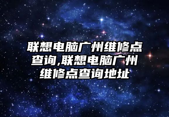 聯想電腦廣州維修點查詢,聯想電腦廣州維修點查詢地址