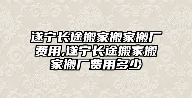 遂寧長途搬家搬家搬廠費用,遂寧長途搬家搬家搬廠費用多少