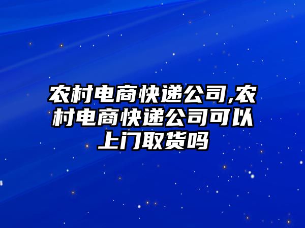 農村電商快遞公司,農村電商快遞公司可以上門取貨嗎