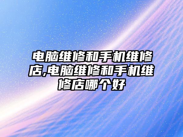 電腦維修和手機維修店,電腦維修和手機維修店哪個好