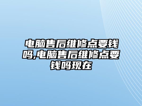 電腦售后維修點要錢嗎,電腦售后維修點要錢嗎現在