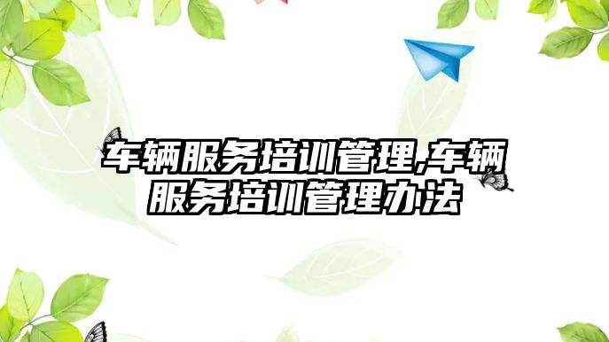 車輛服務培訓管理,車輛服務培訓管理辦法