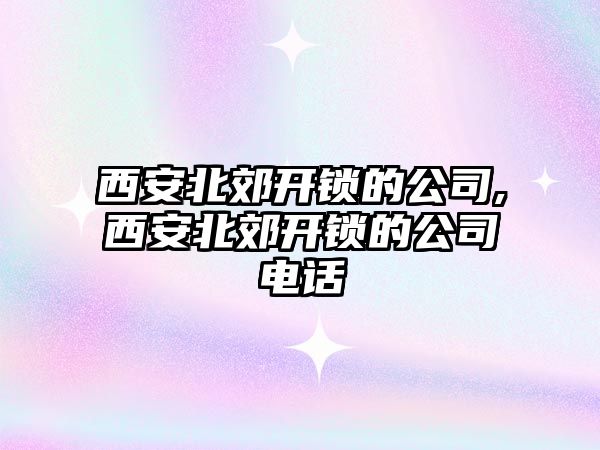 西安北郊開鎖的公司,西安北郊開鎖的公司電話