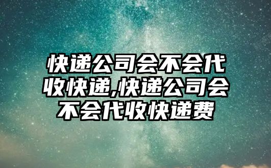 快遞公司會不會代收快遞,快遞公司會不會代收快遞費