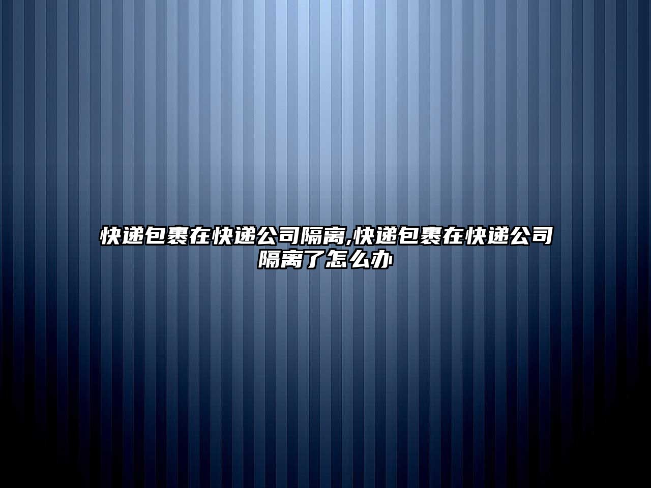 快遞包裹在快遞公司隔離,快遞包裹在快遞公司隔離了怎么辦